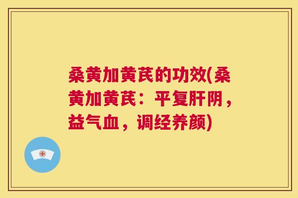 桑黄加黄芪的功效(桑黄加黄芪:平复阴,益气,调经养颜) 桑黄加黄芪的功效(桑黄加黄芪:平复阴,益气,调经养颜)