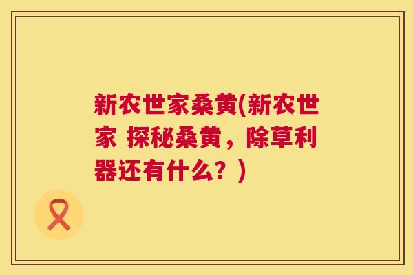 新农世家桑黄(新农世家 探秘桑黄,除草利器还有什么?) 新农世家桑黄(新农世家 探秘桑黄,除草利器还有什么?)