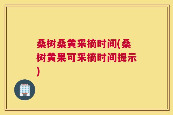 桑树桑黄采摘时间(桑树黄果可采摘时间提示) 桑树桑黄采摘时间(桑树黄果可采摘时间提示)