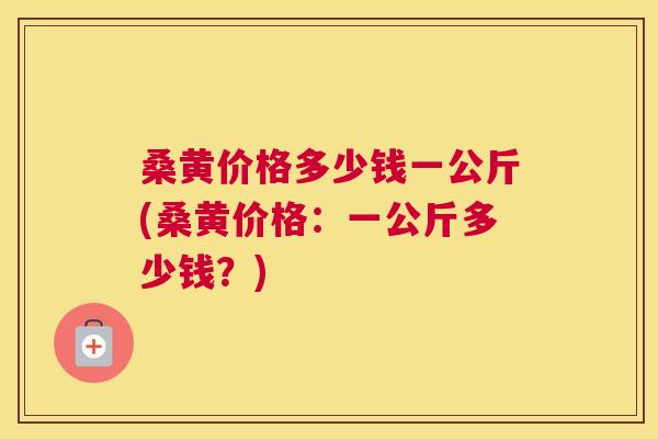 桑黄价格多少钱一公斤(桑黄价格:一公斤多少钱?) 桑黄价格多少钱一公斤(桑黄价格:一公斤多少钱?)
