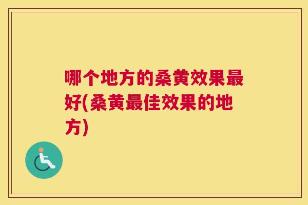 哪个地方的桑黄效果好(桑黄佳效果的地方)