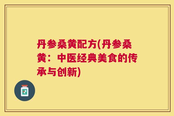 丹参桑黄配方(丹参桑黄:中医经典美食的传承与创新) 丹参桑黄配方(丹参桑黄:中医经典美食的传承与创新)