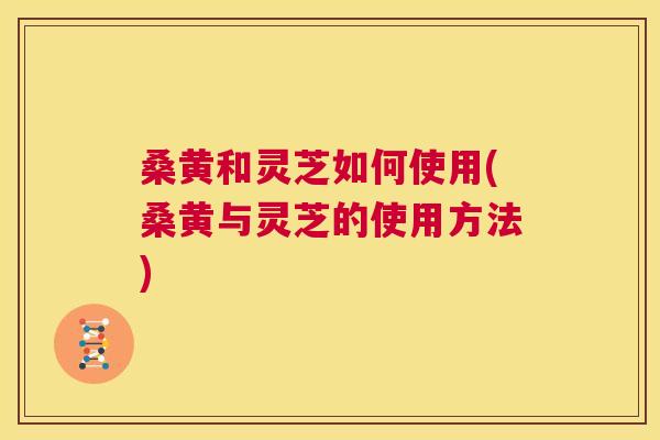 桑黄和灵芝如何使用(桑黄与灵芝的使用方法) 桑黄和灵芝如何使用(桑黄与灵芝的使用方法)