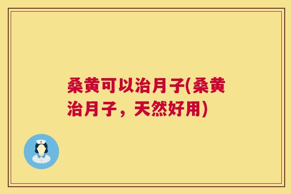 桑黄可以月子(桑黄月子，天然好用)