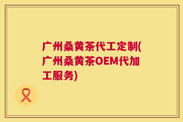 广州桑黄茶代工定制(广州桑黄茶OEM代加工服务) 广州桑黄茶代工定制(广州桑黄茶OEM代加工服务)