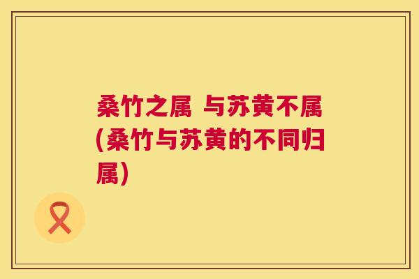 桑竹之属 与苏黄不属(桑竹与苏黄的不同归属) 桑竹之属 与苏黄不属(桑竹与苏黄的不同归属)