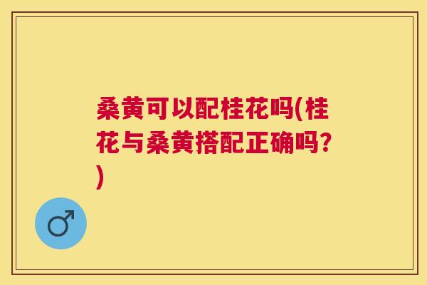 桑黄可以配桂花吗(桂花与桑黄搭配正确吗?) 桑黄可以配桂花吗(桂花与桑黄搭配正确吗?)