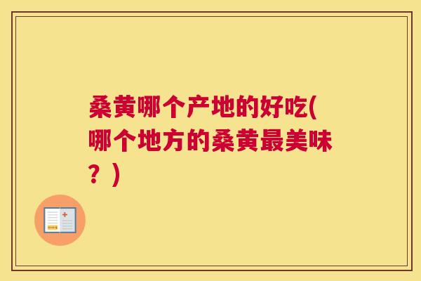 桑黄哪个产地的好吃(哪个地方的桑黄美味?) 桑黄哪个产地的好吃(哪个地方的桑黄美味?)