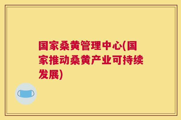 国家桑黄管理中心(国家推动桑黄产业可持续发展) 国家桑黄管理中心(国家推动桑黄产业可持续发展)