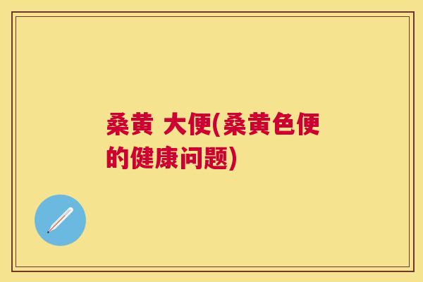 桑黄 大便(桑黄色便的健康问题) 桑黄 大便(桑黄色便的健康问题)