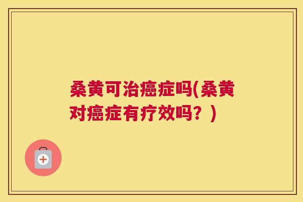 桑黄可症吗(桑黄对症有疗效吗?) 桑黄可症吗(桑黄对症有疗效吗?)