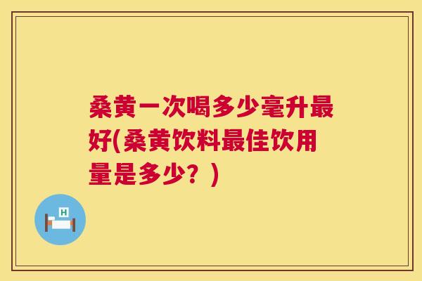 桑黄一次喝多少毫升好(桑黄饮料佳饮用量是多少?) 桑黄一次喝多少毫升好(桑黄饮料佳饮用量是多少?)