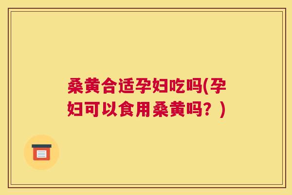 桑黄合适孕妇吃吗(孕妇可以食用桑黄吗?) 桑黄合适孕妇吃吗(孕妇可以食用桑黄吗?)