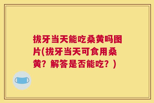 拔牙当天能吃桑黄吗图片(拔牙当天可食用桑黄?解答是否能吃?) 拔牙当天能吃桑黄吗图片(拔牙当天可食用桑黄?解答是否能吃?)