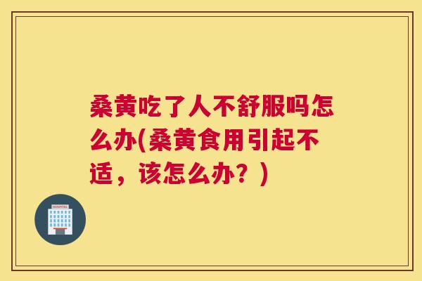 桑黄吃了人不舒服吗怎么办(桑黄食用引起不适,该怎么办?) 桑黄吃了人不舒服吗怎么办(桑黄食用引起不适,该怎么办?)