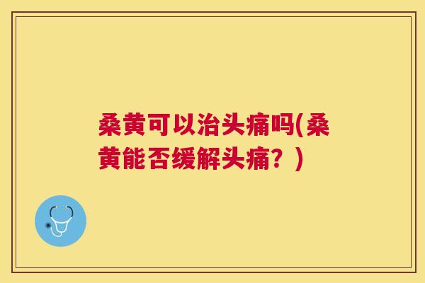 桑黄可以头痛吗(桑黄能否缓解头痛?) 桑黄可以头痛吗(桑黄能否缓解头痛?)