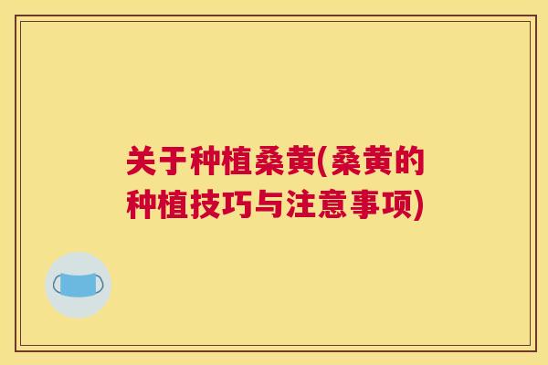 关于种植桑黄(桑黄的种植技巧与注意事项) 关于种植桑黄(桑黄的种植技巧与注意事项)