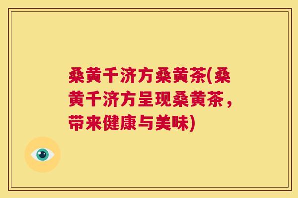 桑黄千济方桑黄茶(桑黄千济方呈现桑黄茶,带来健康与美味) 桑黄千济方桑黄茶(桑黄千济方呈现桑黄茶,带来健康与美味)