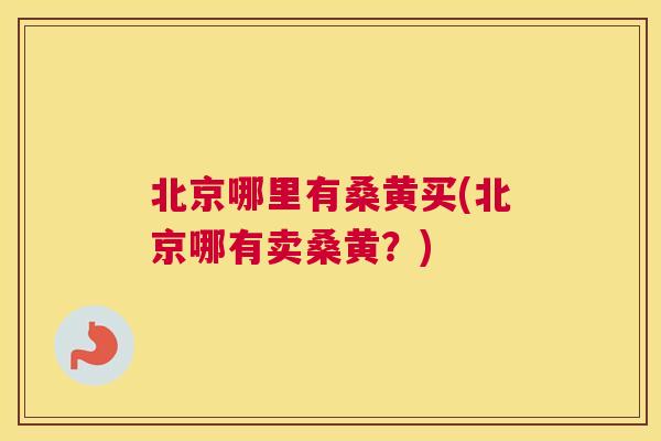 北京哪里有桑黄买(北京哪有卖桑黄？)