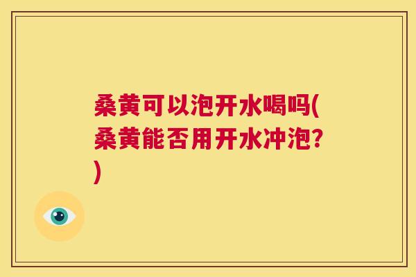 桑黄可以泡开水喝吗(桑黄能否用开水冲泡?) 桑黄可以泡开水喝吗(桑黄能否用开水冲泡?)