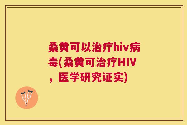 桑黄可以hiv(桑黄可HIV,医学研究证实) 桑黄可以hiv(桑黄可HIV,医学研究证实)