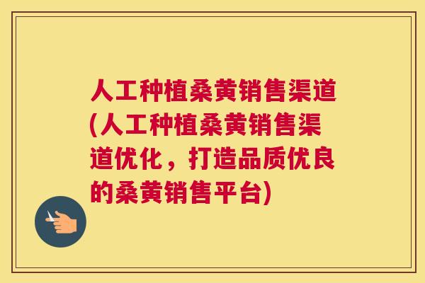 人工种植桑黄销售渠道(人工种植桑黄销售渠道优化,打造品质优良的桑黄销售平台) 人工种植桑黄销售渠道(人工种植桑黄销售渠道优化,打造品质优良的桑黄销售平台)