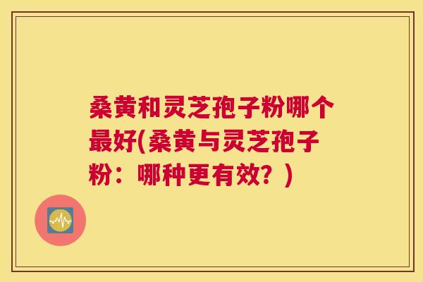 桑黄和灵芝孢子粉哪个好(桑黄与灵芝孢子粉:哪种更有效?) 桑黄和灵芝孢子粉哪个好(桑黄与灵芝孢子粉:哪种更有效?)