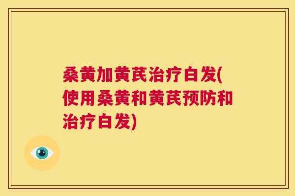桑黄加黄芪白发(使用桑黄和黄芪和白发) 桑黄加黄芪白发(使用桑黄和黄芪和白发)