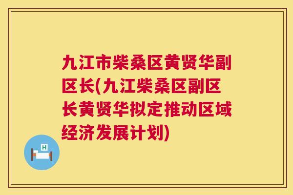 九江市柴桑区黄贤华副区长(九江柴桑区副区长黄贤华拟定推动区域经济发展计划) 九江市柴桑区黄贤华副区长(九江柴桑区副区长黄贤华拟定推动区域经济发展计划)