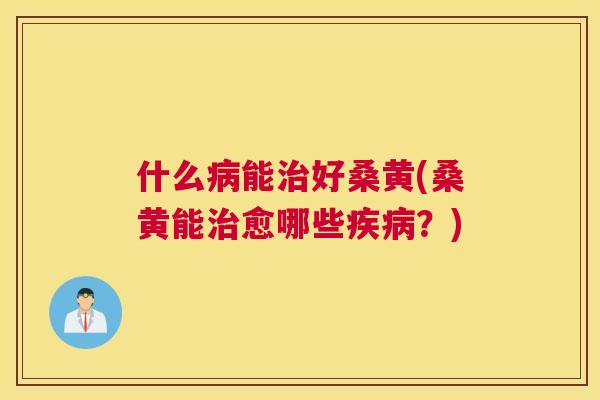 什么能好桑黄(桑黄能愈哪些？)