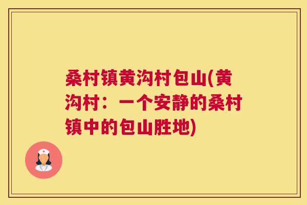 桑村镇黄沟村包山(黄沟村:一个安静的桑村镇中的包山胜地) 桑村镇黄沟村包山(黄沟村:一个安静的桑村镇中的包山胜地)