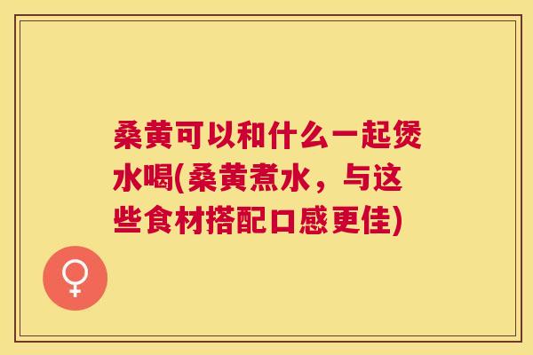 桑黄可以和什么一起煲水喝(桑黄煮水,与这些食材搭配口感更佳) 桑黄可以和什么一起煲水喝(桑黄煮水,与这些食材搭配口感更佳)