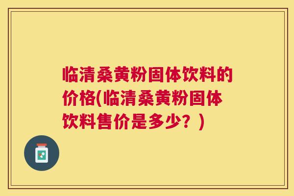 临清桑黄粉固体饮料的价格(临清桑黄粉固体饮料售价是多少?) 临清桑黄粉固体饮料的价格(临清桑黄粉固体饮料售价是多少?)