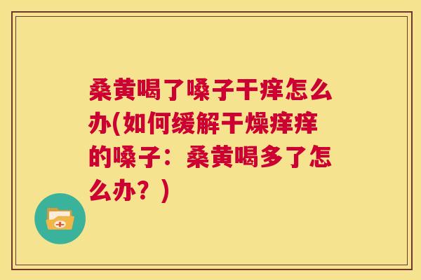 桑黄喝了嗓子干痒怎么办(如何缓解干燥痒痒的嗓子:桑黄喝多了怎么办?) 桑黄喝了嗓子干痒怎么办(如何缓解干燥痒痒的嗓子:桑黄喝多了怎么办?)