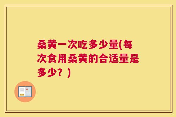 桑黄一次吃多少量(每次食用桑黄的合适量是多少?) 桑黄一次吃多少量(每次食用桑黄的合适量是多少?)