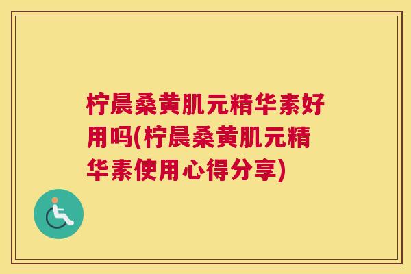 柠晨桑黄肌元精华素好用吗(柠晨桑黄肌元精华素使用心得分享) 柠晨桑黄肌元精华素好用吗(柠晨桑黄肌元精华素使用心得分享)