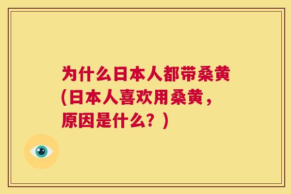 为什么日本人都带桑黄(日本人喜欢用桑黄，原因是什么？)