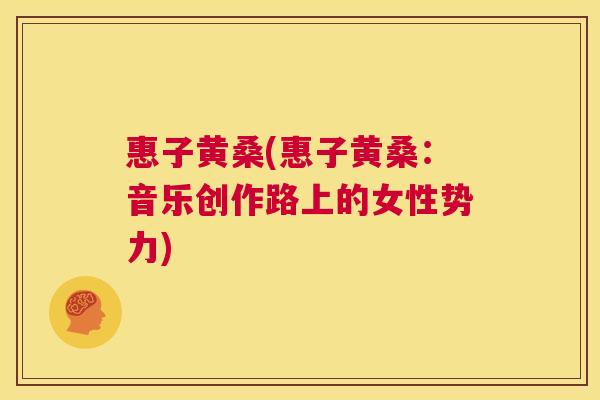 惠子黄桑(惠子黄桑:音乐创作路上的女性势力) 惠子黄桑(惠子黄桑:音乐创作路上的女性势力)