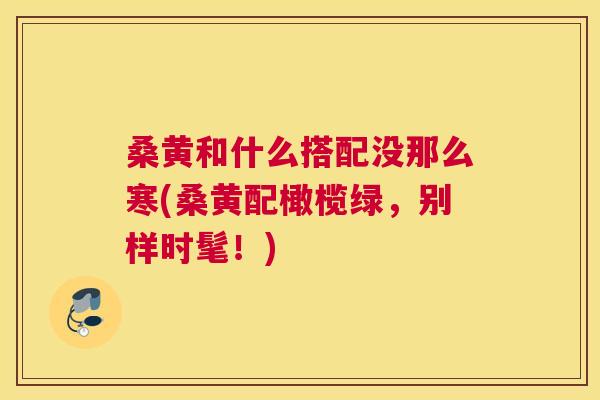 桑黄和什么搭配没那么寒(桑黄配橄榄绿,别样时髦!) 桑黄和什么搭配没那么寒(桑黄配橄榄绿,别样时髦!)