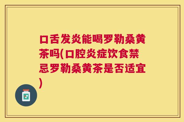 口舌发炎能喝罗勒桑黄茶吗(口腔饮食禁忌罗勒桑黄茶是否适宜) 口舌发炎能喝罗勒桑黄茶吗(口腔饮食禁忌罗勒桑黄茶是否适宜)