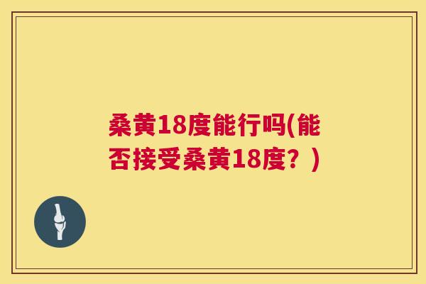 桑黄18度能行吗(能否接受桑黄18度?) 桑黄18度能行吗(能否接受桑黄18度?)