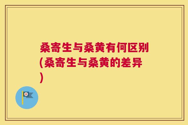 桑寄生与桑黄有何区别(桑寄生与桑黄的差异) 桑寄生与桑黄有何区别(桑寄生与桑黄的差异)