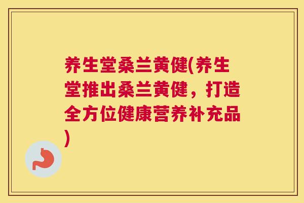 养生堂桑兰黄健(养生堂推出桑兰黄健,打造全方位健康营养补充品) 养生堂桑兰黄健(养生堂推出桑兰黄健,打造全方位健康营养补充品)