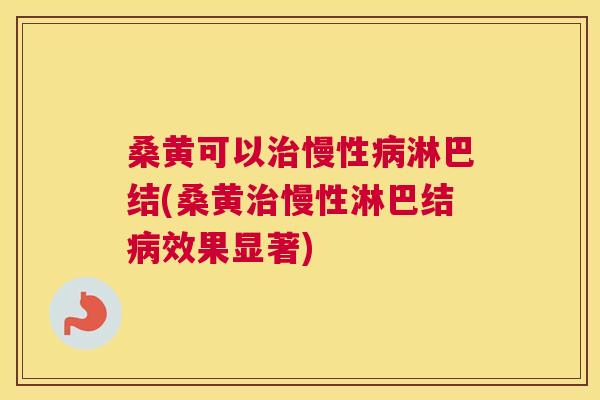 桑黄可以慢性淋巴结(桑黄慢性淋巴结效果显著) 桑黄可以慢性淋巴结(桑黄慢性淋巴结效果显著)