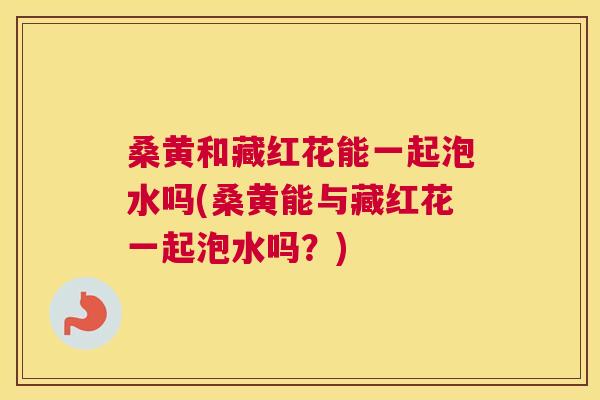 桑黄和藏红花能一起泡水吗(桑黄能与藏红花一起泡水吗?) 桑黄和藏红花能一起泡水吗(桑黄能与藏红花一起泡水吗?)