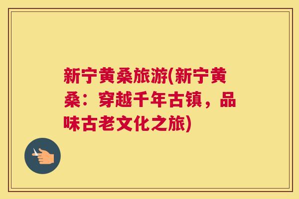 新宁黄桑旅游(新宁黄桑：穿越千年古镇，品味古老文化之旅)