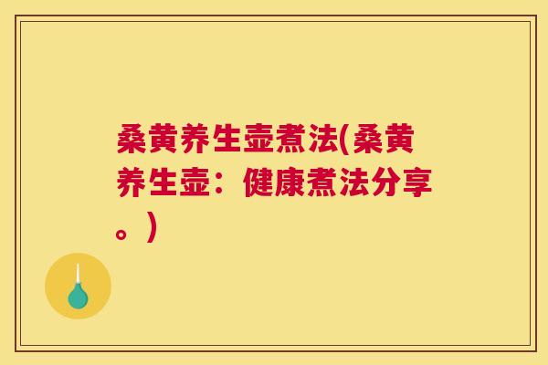 桑黄养生壶煮法(桑黄养生壶:健康煮法分享。) 桑黄养生壶煮法(桑黄养生壶:健康煮法分享。)