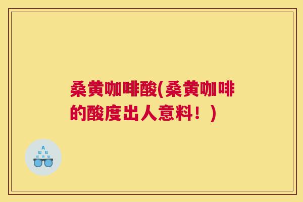 桑黄咖啡酸(桑黄咖啡的酸度出人意料!) 桑黄咖啡酸(桑黄咖啡的酸度出人意料!)