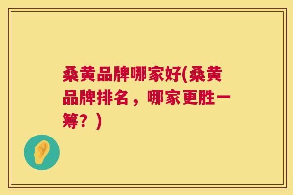 桑黄品牌哪家好(桑黄品牌排名,哪家更胜一筹?) 桑黄品牌哪家好(桑黄品牌排名,哪家更胜一筹?)