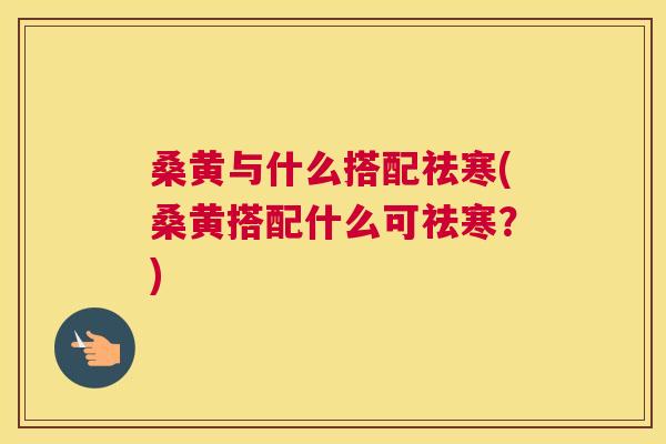 桑黄与什么搭配祛寒(桑黄搭配什么可祛寒?) 桑黄与什么搭配祛寒(桑黄搭配什么可祛寒?)